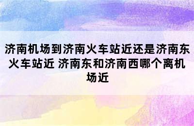 济南机场到济南火车站近还是济南东火车站近 济南东和济南西哪个离机场近